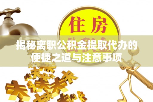 青海揭秘离职公积金提取代办的便捷之道与注意事项