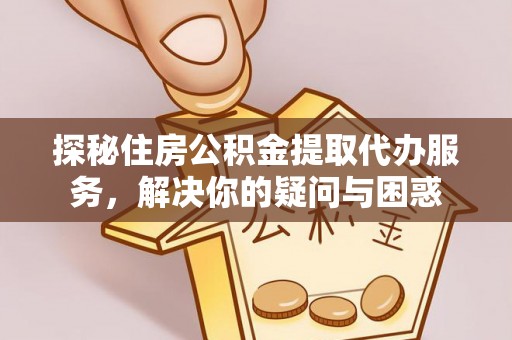 青海探秘住房公积金提取代办服务，解决你的疑问与困惑
