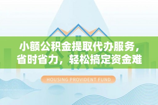 青海小额公积金提取代办服务，省时省力，轻松搞定资金难题