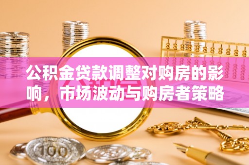 青海公积金贷款调整对购房的影响，市场波动与购房者策略解析