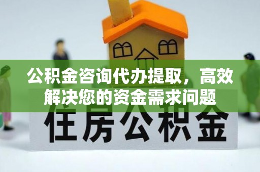青海公积金咨询代办提取，高效解决您的资金需求问题