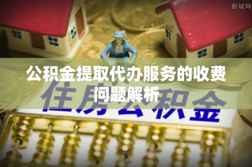 青海公积金提取代办服务的收费问题解析