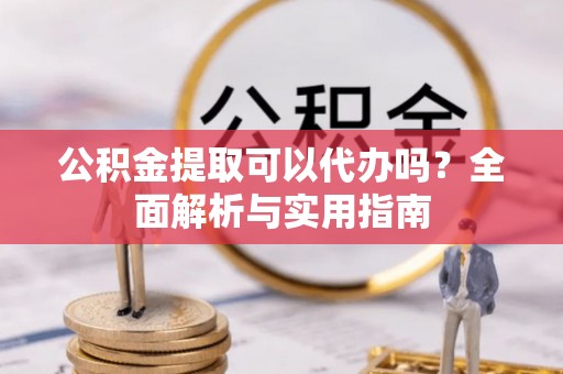 青海公积金提取可以代办吗？全面解析与实用指南