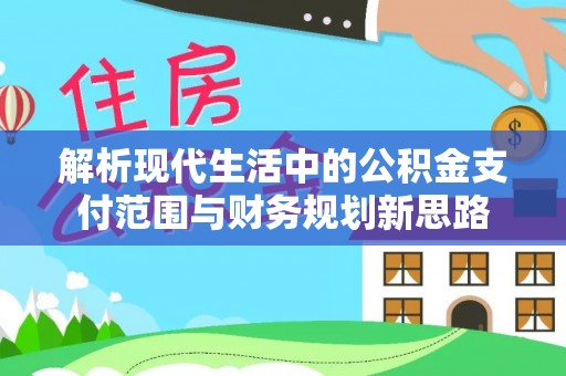 青海解析现代生活中的公积金支付范围与财务规划新思路