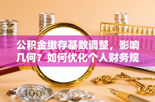 青海公积金缴存基数调整，影响几何？如何优化个人财务规划