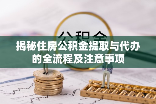 青海揭秘住房公积金提取与代办的全流程及注意事项
