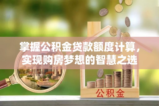 青海掌握公积金贷款额度计算，实现购房梦想的智慧之选