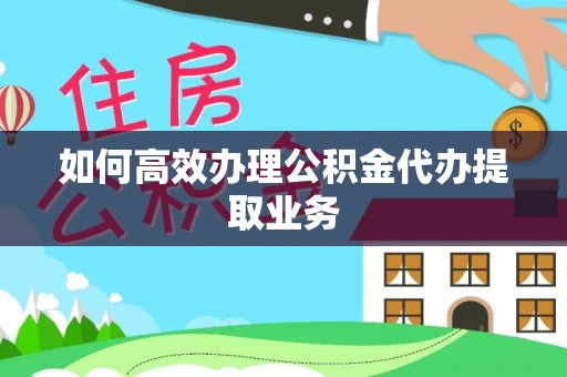 青海如何高效办理公积金代办提取业务