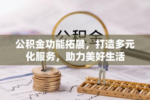 青海公积金功能拓展，打造多元化服务，助力美好生活