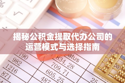 青海揭秘公积金提取代办公司的运营模式与选择指南