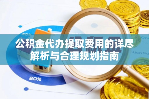青海公积金代办提取费用的详尽解析与合理规划指南