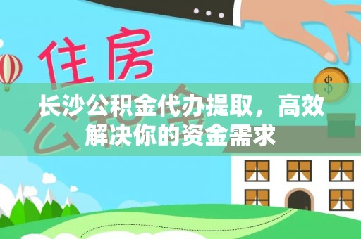 青海长沙公积金代办提取，高效解决你的资金需求
