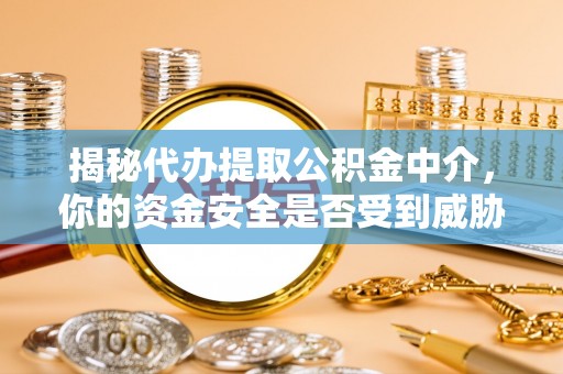 青海揭秘代办提取公积金中介，你的资金安全是否受到威胁？