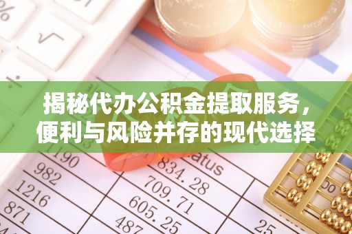 青海揭秘代办公积金提取服务，便利与风险并存的现代选择