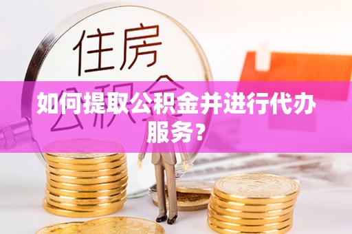 青海如何提取公积金并进行代办服务？