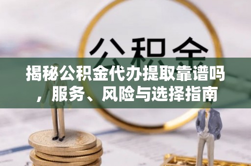 青海揭秘公积金代办提取靠谱吗，服务、风险与选择指南