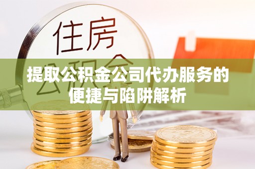 青海提取公积金公司代办服务的便捷与陷阱解析