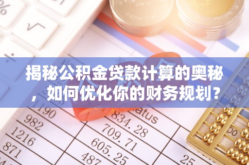青海揭秘公积金贷款计算的奥秘，如何优化你的财务规划？