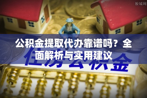 青海公积金提取代办靠谱吗？全面解析与实用建议