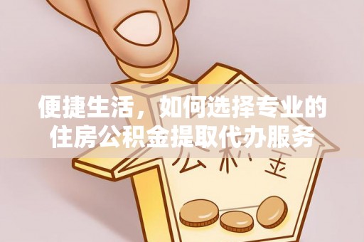 青海便捷生活，如何选择专业的住房公积金提取代办服务