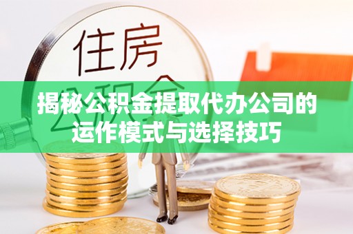 青海揭秘公积金提取代办公司的运作模式与选择技巧