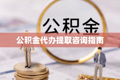 青海公积金代办提取咨询指南