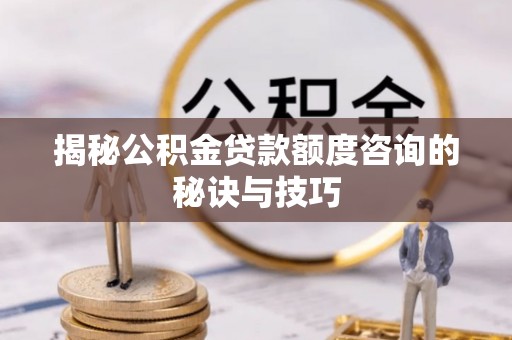 青海揭秘公积金贷款额度咨询的秘诀与技巧