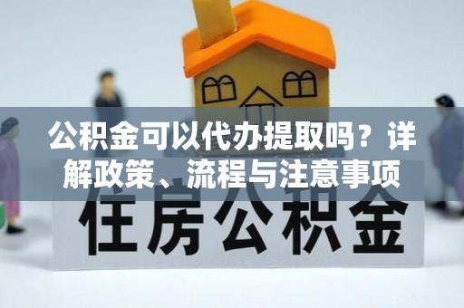 青海公积金可以代办提取吗？详解政策、流程与注意事项