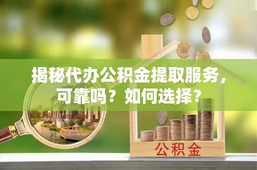 青海揭秘代办公积金提取服务，可靠吗？如何选择？