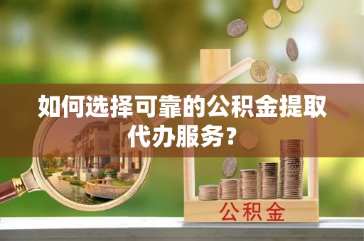 青海如何选择可靠的公积金提取代办服务？