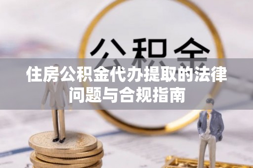 青海住房公积金代办提取的法律问题与合规指南