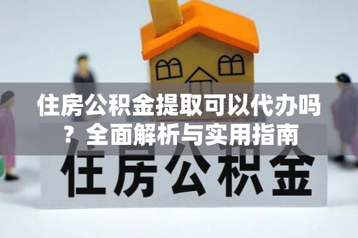 青海住房公积金提取可以代办吗？全面解析与实用指南