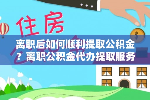 青海离职后如何顺利提取公积金？离职公积金代办提取服务来帮忙
