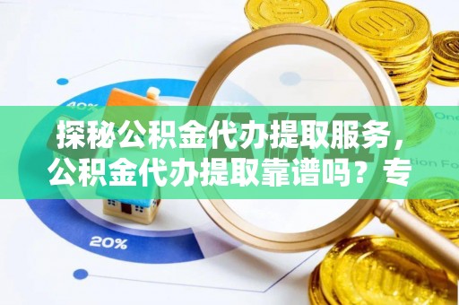 青海探秘公积金代办提取服务，公积金代办提取靠谱吗？专业解读与实用指南