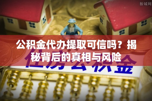 青海公积金代办提取可信吗？揭秘背后的真相与风险