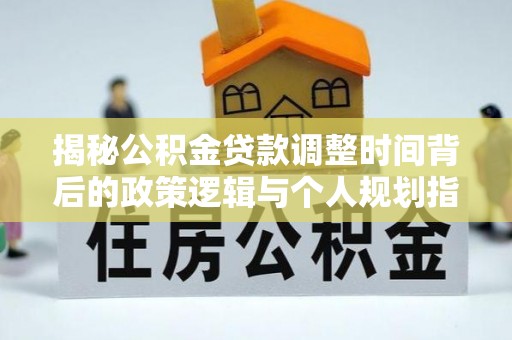 青海揭秘公积金贷款调整时间背后的政策逻辑与个人规划指南