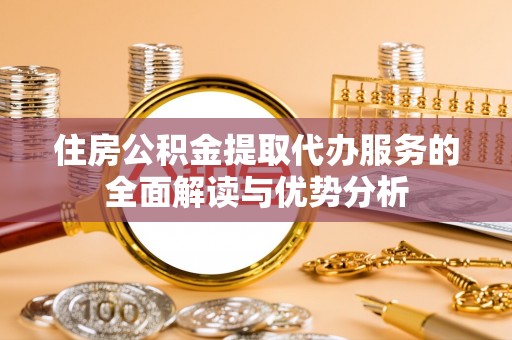 青海住房公积金提取代办服务的全面解读与优势分析