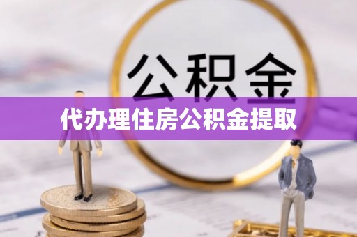 青海代办理住房公积金提取