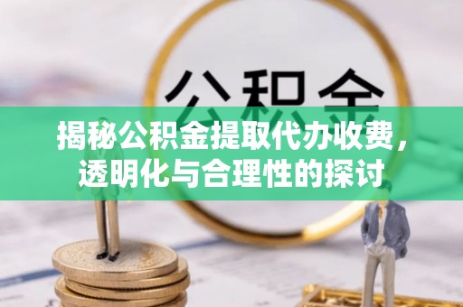 青海揭秘公积金提取代办收费，透明化与合理性的探讨