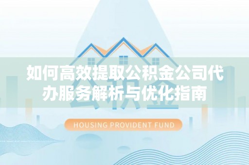 青海如何高效提取公积金公司代办服务解析与优化指南