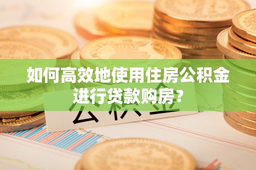 青海如何高效地使用住房公积金进行贷款购房？