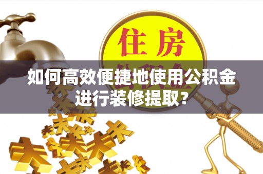 青海如何高效便捷地使用公积金进行装修提取？