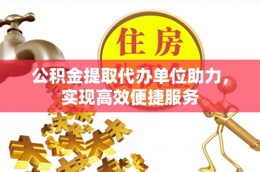 青海公积金提取代办单位助力，实现高效便捷服务