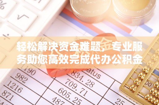 青海轻松解决资金难题，专业服务助您高效完成代办公积金提取