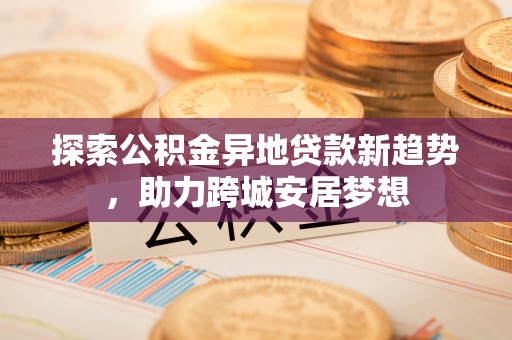 青海探索公积金异地贷款新趋势，助力跨城安居梦想