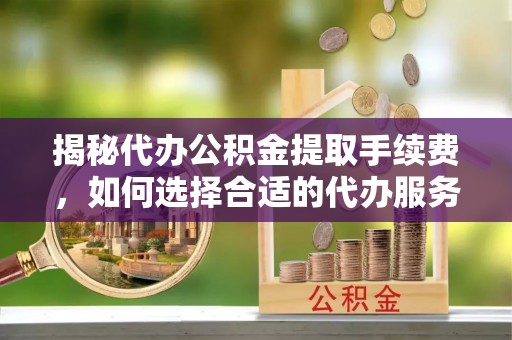 青海揭秘代办公积金提取手续费，如何选择合适的代办服务？