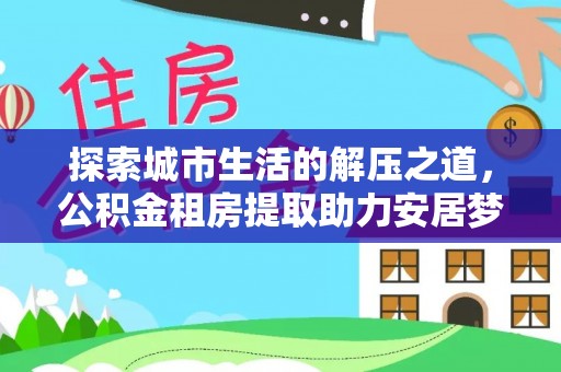 青海探索城市生活的解压之道，公积金租房提取助力安居梦想