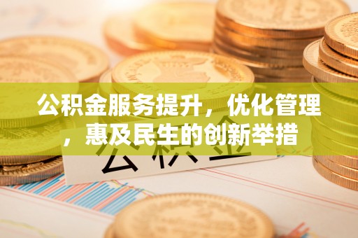 青海公积金服务提升，优化管理，惠及民生的创新举措