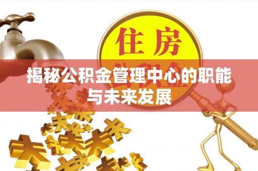 青海揭秘公积金管理中心的职能与未来发展