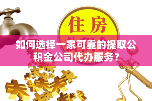 青海如何选择一家可靠的提取公积金公司代办服务？